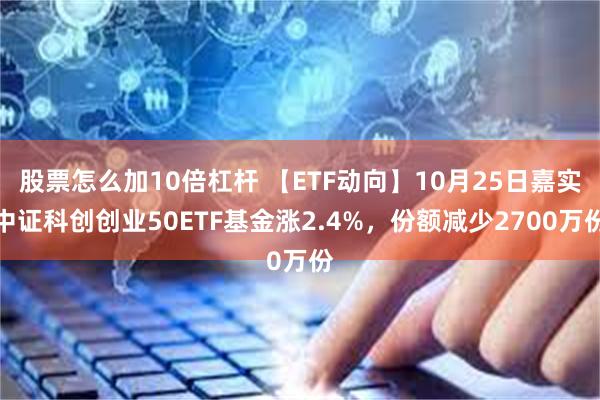 股票怎么加10倍杠杆 【ETF动向】10月25日嘉实中证科创