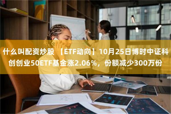 什么叫配资炒股 【ETF动向】10月25日博时中证科创创业5