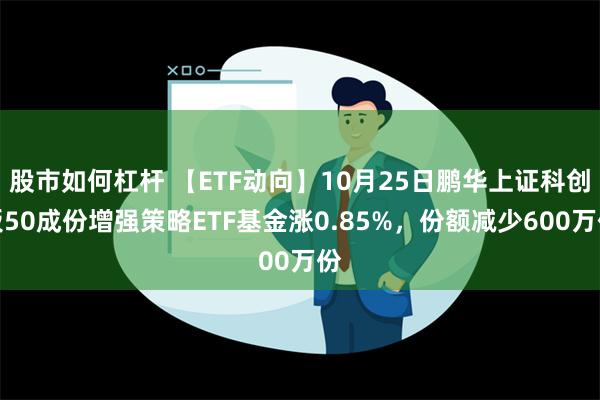 股市如何杠杆 【ETF动向】10月25日鹏华上证科创板50成