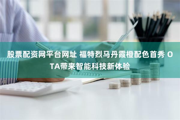 股票配资网平台网址 福特烈马丹霞橙配色首秀 OTA带来智能科