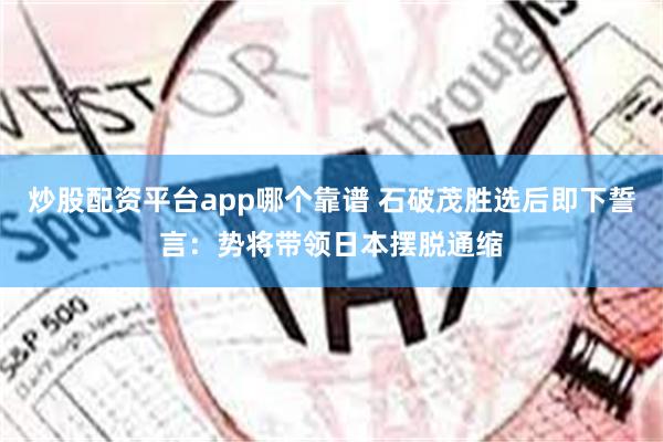 炒股配资平台app哪个靠谱 石破茂胜选后即下誓言：势将带领日本摆脱通缩