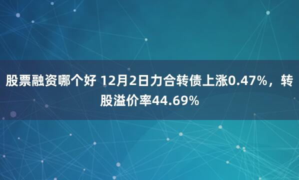 股票融资哪个好 12月2日力合转债上涨0.47%，转股溢价率44.69%