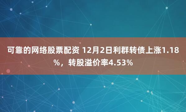 可靠的网络股票配资 12月2日利群转债上涨1.18%，转股溢价率4.53%