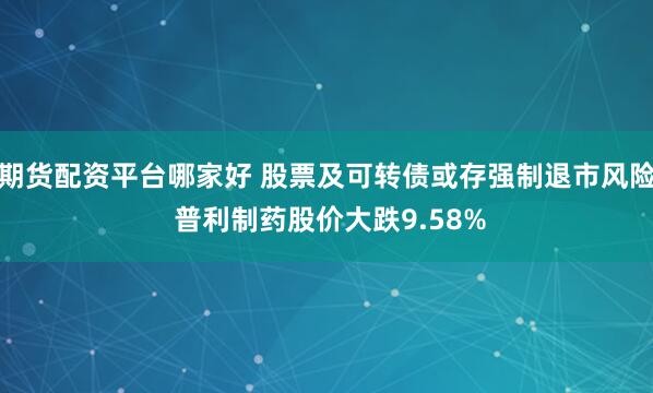 期货配资平台哪家好 股票及可转债或存强制退市风险 普利制药股价大跌9.58%