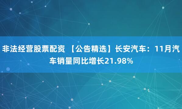 非法经营股票配资 【公告精选】长安汽车：11月汽车销量同比增长21.98%