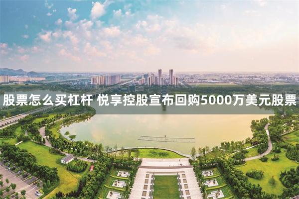 股票怎么买杠杆 悦享控股宣布回购5000万美元股票