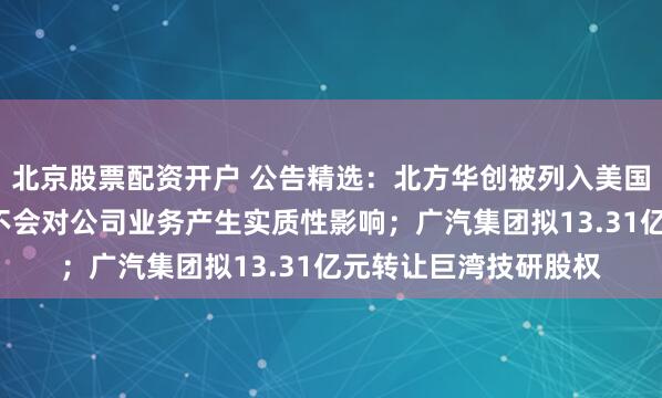 北京股票配资开户 公告精选：北方华创被列入美国商务部“实体清单”不会对公司业务产生实质性影响；广汽集团拟13.31亿元转让巨湾技研股权