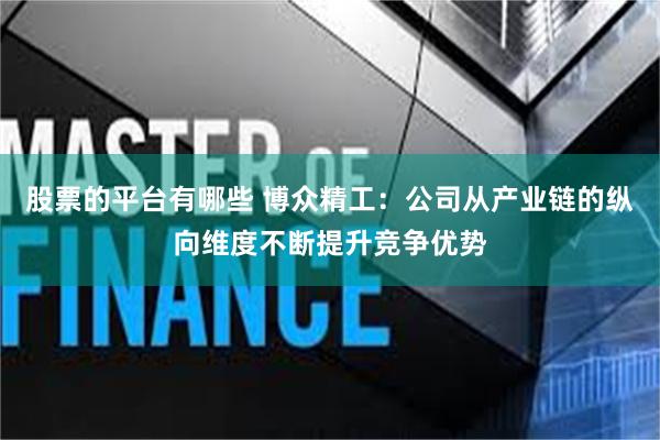 股票的平台有哪些 博众精工：公司从产业链的纵向维度不断提升竞争优势