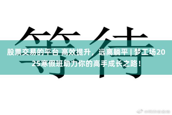 股票交易的平台 高效提升，远离躺平 | 梦工场2025寒假班助力你的高手成长之路！