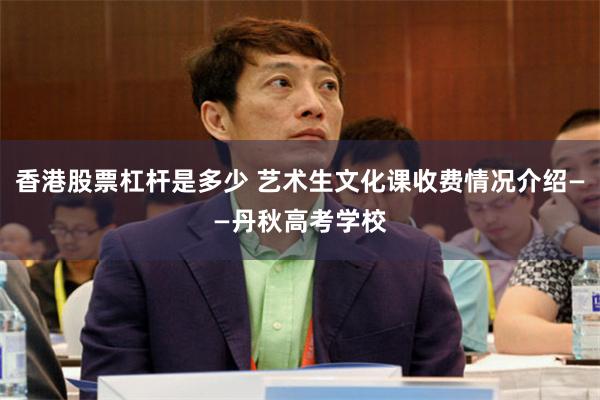 香港股票杠杆是多少 艺术生文化课收费情况介绍——丹秋高考学校