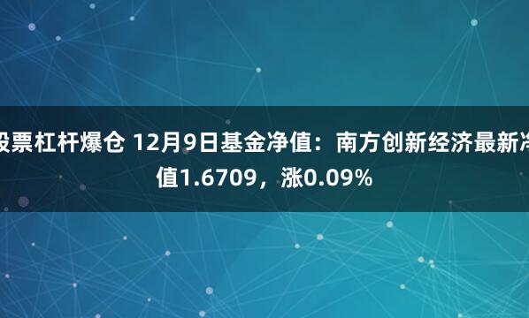 股票杠杆爆仓 12月9日基金净值：南方创新经济最新净值1.6709，涨0.09%