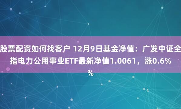 股票配资如何找客户 12月9日基金净值：广发中证全指电力公用事业ETF最新净值1.0061，涨0.6%