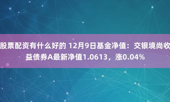 股票配资有什么好的 12月9日基金净值：交银境尚收益债券A最新净值1.0613，涨0.04%