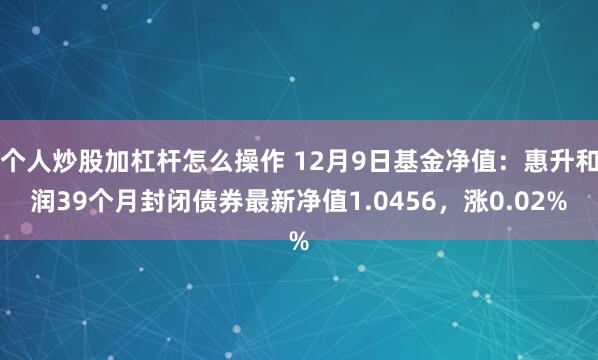 个人炒股加杠杆怎么操作 12月9日基金净值：惠升和润39个月封闭债券最新净值1.0456，涨0.02%