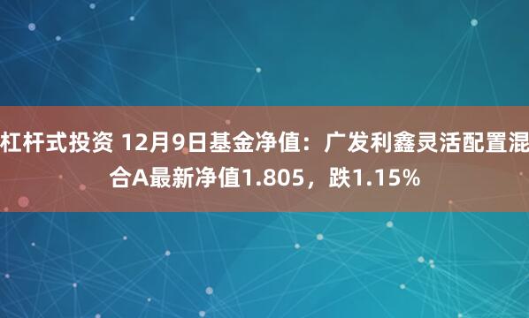 杠杆式投资 12月9日基金净值：广发利鑫灵活配置混合A最新净值1.805，跌1.15%