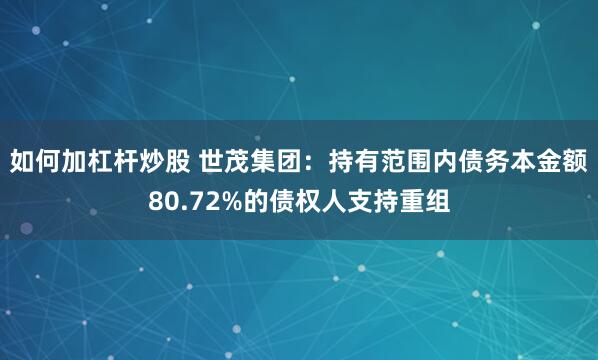 如何加杠杆炒股 世茂集团：持有范围内债务本金额80.72%的债权人支持重组