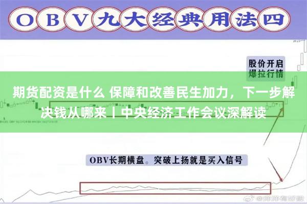 期货配资是什么 保障和改善民生加力，下一步解决钱从哪来丨中央经济工作会议深解读