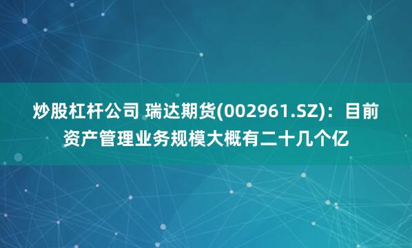 炒股杠杆公司 瑞达期货(002961.SZ)：目前资产管理业务规模大概有二十几个亿