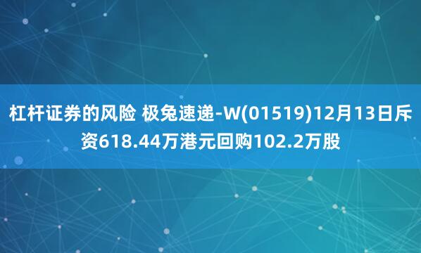 杠杆证券的风险 极兔速递-W(01519)12月13日斥资618.44万港元回购102.2万股