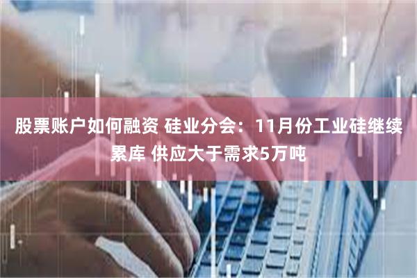 股票账户如何融资 硅业分会：11月份工业硅继续累库 供应大于需求5万吨