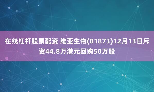 在线杠杆股票配资 维亚生物(01873)12月13日斥资44.8万港元回购50万股