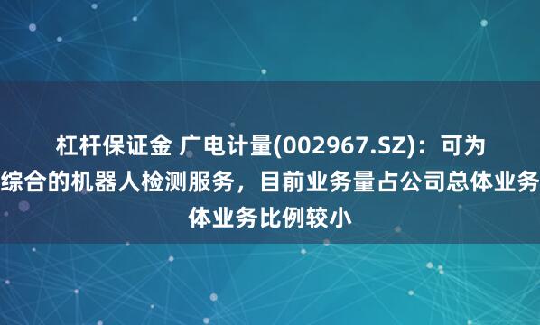 杠杆保证金 广电计量(002967.SZ)：可为客户提供综合的机器人检测服务，目前业务量占公司总体业务比例较小