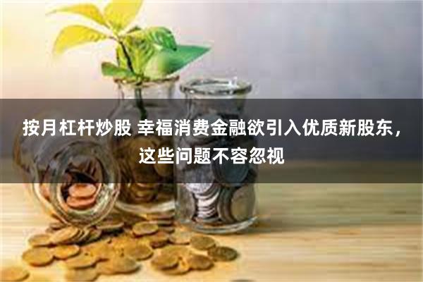 按月杠杆炒股 幸福消费金融欲引入优质新股东，这些问题不容忽视