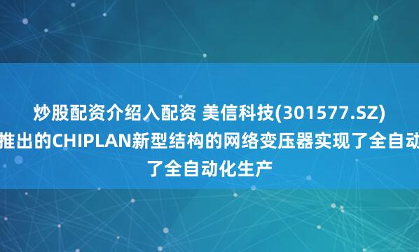 炒股配资介绍入配资 美信科技(301577.SZ)：研发推出的CHIPLAN新型结构的网络变压器实现了全自动化生产