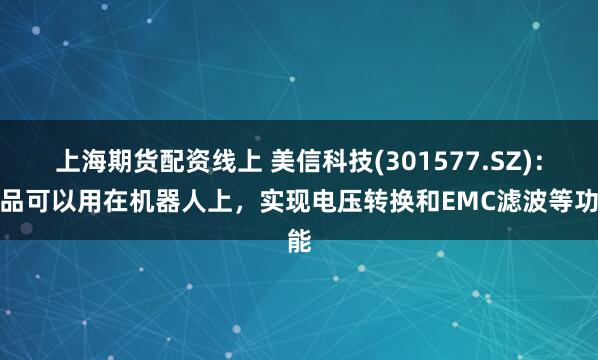 上海期货配资线上 美信科技(301577.SZ)：产品可以用在机器人上，实现电压转换和EMC滤波等功能