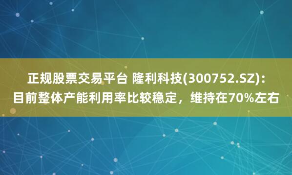 正规股票交易平台 隆利科技(300752.SZ)：目前整体产能利用率比较稳定，维持在70%左右