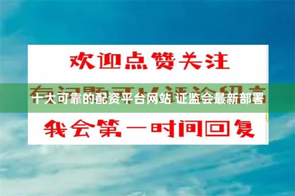 十大可靠的配资平台网站 证监会最新部署