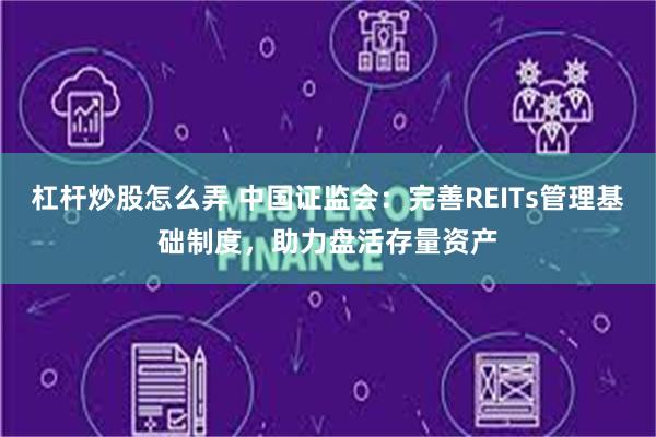 杠杆炒股怎么弄 中国证监会：完善REITs管理基础制度，助力盘活存量资产