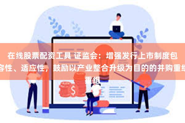 在线股票配资工具 证监会：增强发行上市制度包容性、适应性，鼓励以产业整合升级为目的的并购重组