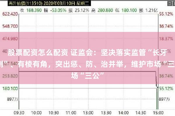 股票配资怎么配资 证监会：坚决落实监管“长牙带刺”、有棱有角，突出惩、防、治并举，维护市场“三公”