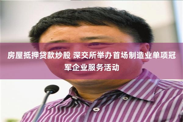 房屋抵押贷款炒股 深交所举办首场制造业单项冠军企业服务活动