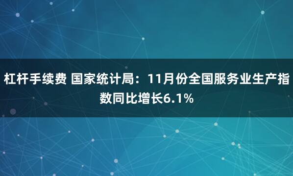 杠杆手续费 国家统计局：11月份全国服务业生产指数同比增长6.1%