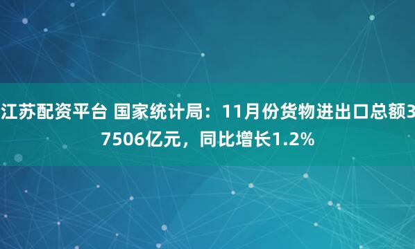 江苏配资平台 国家统计局：11月份货物进出口总额37506亿元，同比增长1.2%