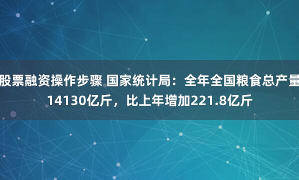 股票融资操作步骤 国家统计局：全年全国粮食总产量14130亿斤，比上年增加221.8亿斤