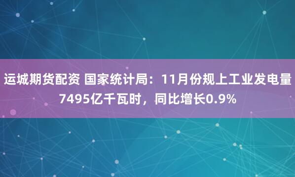 运城期货配资 国家统计局：11月份规上工业发电量7495亿千瓦时，同比增长0.9%