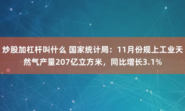 炒股加杠杆叫什么 国家统计局：11月份规上工业天然气产量207亿立方米，同比增长3.1%