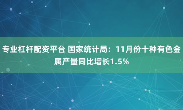 专业杠杆配资平台 国家统计局：11月份十种有色金属产量同比增长1.5%