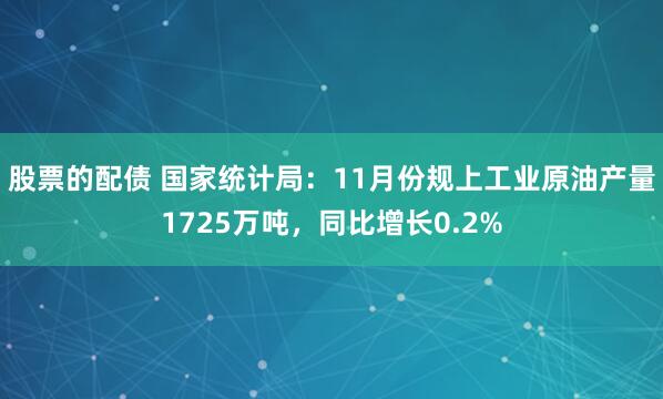 股票的配债 国家统计局：11月份规上工业原油产量1725万吨，同比增长0.2%