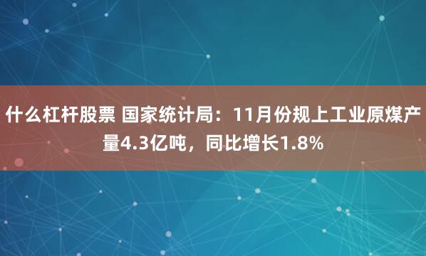 什么杠杆股票 国家统计局：11月份规上工业原煤产量4.3亿吨，同比增长1.8%