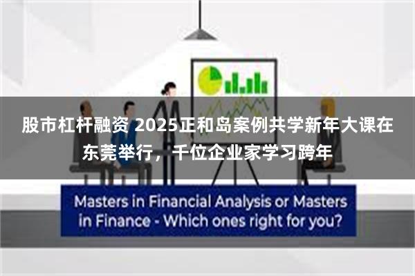 股市杠杆融资 2025正和岛案例共学新年大课在东莞举行，千位企业家学习跨年