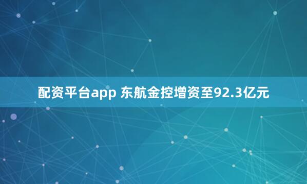 配资平台app 东航金控增资至92.3亿元