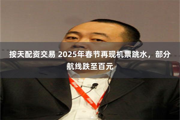 按天配资交易 2025年春节再现机票跳水，部分航线跌至百元