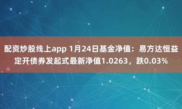 配资炒股线上app 1月24日基金净值：易方达恒益定开债券发起式最新净值1.0263，跌0.03%