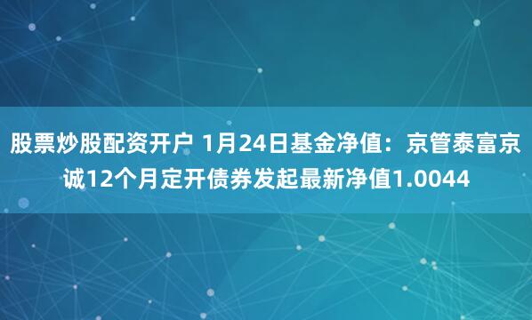 股票炒股配资开户 1月24日基金净值：京管泰富京诚12个月定开债券发起最新净值1.0044