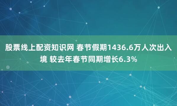 股票线上配资知识网 春节假期1436.6万人次出入境 较去年春节同期增长6.3%