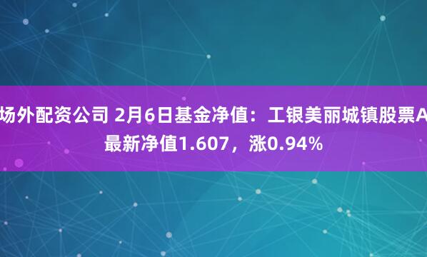 场外配资公司 2月6日基金净值：工银美丽城镇股票A最新净值1.607，涨0.94%